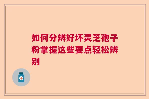 如何分辨好坏灵芝孢子粉掌握这些要点轻松辨别