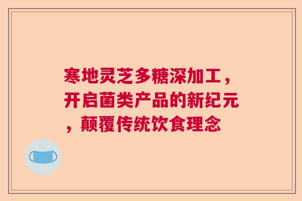 寒地灵芝多糖深加工，开启菌类产品的新纪元，颠覆传统饮食理念
