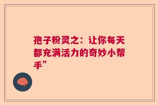 孢子粉灵之：让你每天都充满活力的奇妙小帮手”