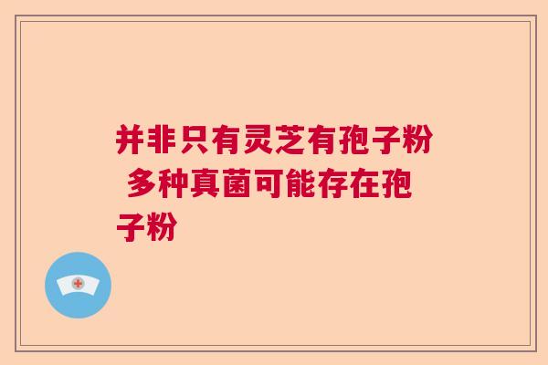并非只有灵芝有孢子粉 多种真菌可能存在孢子粉