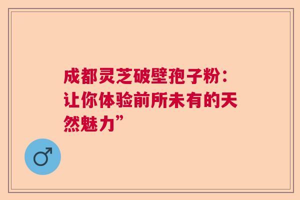 成都灵芝破壁孢子粉：让你体验前所未有的天然魅力”