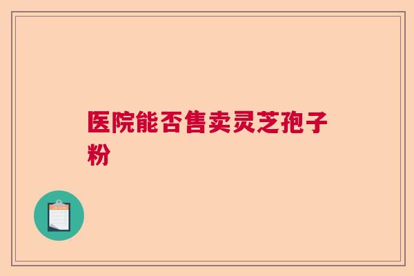 医院能否售卖灵芝孢子粉