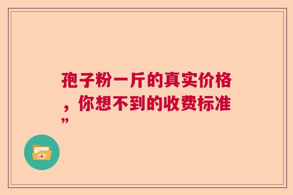 孢子粉一斤的真实价格，你想不到的收费标准”
