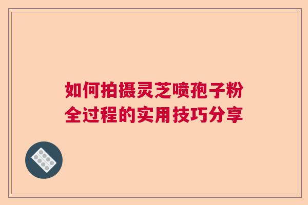 如何拍摄灵芝喷孢子粉全过程的实用技巧分享