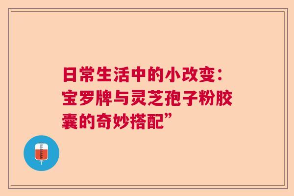 日常生活中的小改变：宝罗牌与灵芝孢子粉胶囊的奇妙搭配”