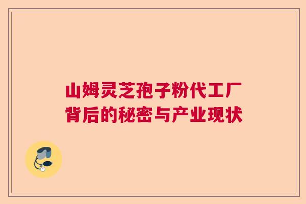 山姆灵芝孢子粉代工厂背后的秘密与产业现状