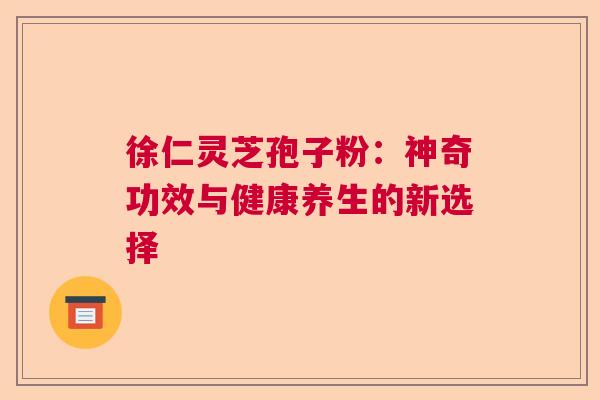 徐仁灵芝孢子粉：神奇功效与健康养生的新选择