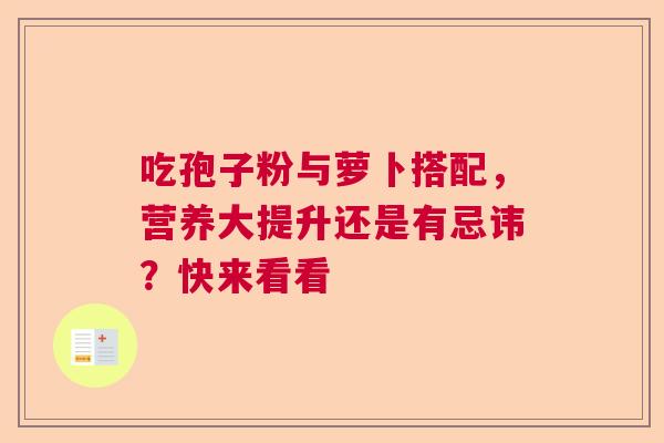 吃孢子粉与萝卜搭配，营养大提升还是有忌讳？快来看看