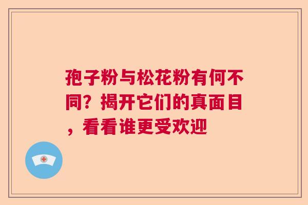 孢子粉与松花粉有何不同？揭开它们的真面目，看看谁更受欢迎