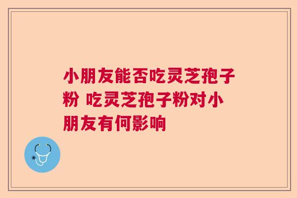 小朋友能否吃灵芝孢子粉 吃灵芝孢子粉对小朋友有何影响