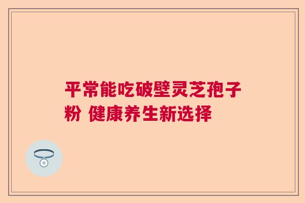 平常能吃破壁灵芝孢子粉 健康养生新选择