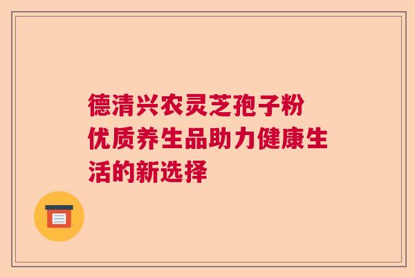 德清兴农灵芝孢子粉 优质养生品助力健康生活的新选择