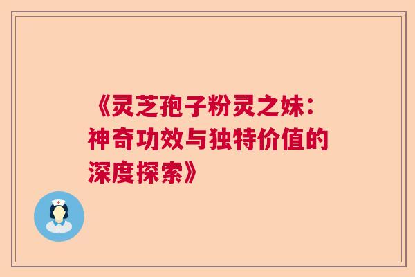 《灵芝孢子粉灵之妹：神奇功效与独特价值的深度探索》