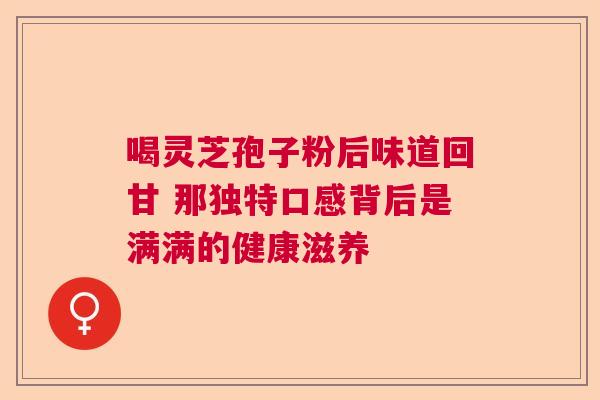 喝灵芝孢子粉后味道回甘 那独特口感背后是满满的健康滋养