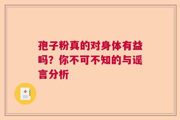 孢子粉真的对身体有益吗？你不可不知的与谣言分析