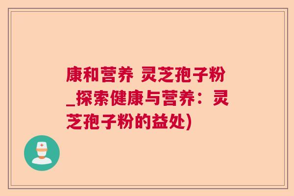 康和营养 灵芝孢子粉_探索健康与营养：灵芝孢子粉的益处)