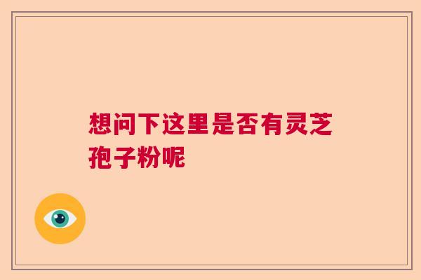 想问下这里是否有灵芝孢子粉呢