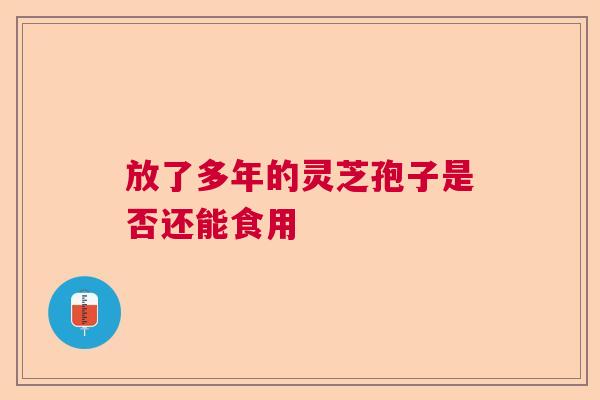 放了多年的灵芝孢子是否还能食用