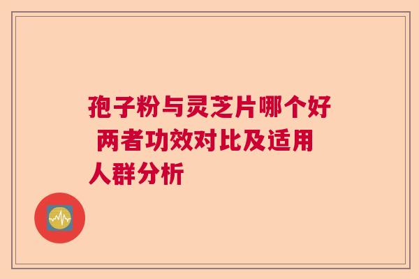 孢子粉与灵芝片哪个好 两者功效对比及适用人群分析