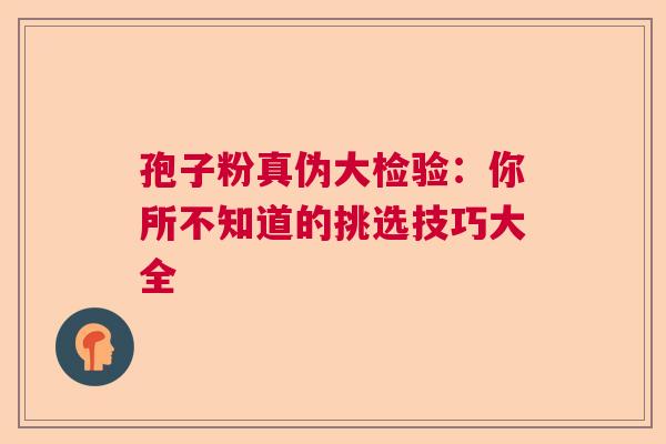 孢子粉真伪大检验：你所不知道的挑选技巧大全