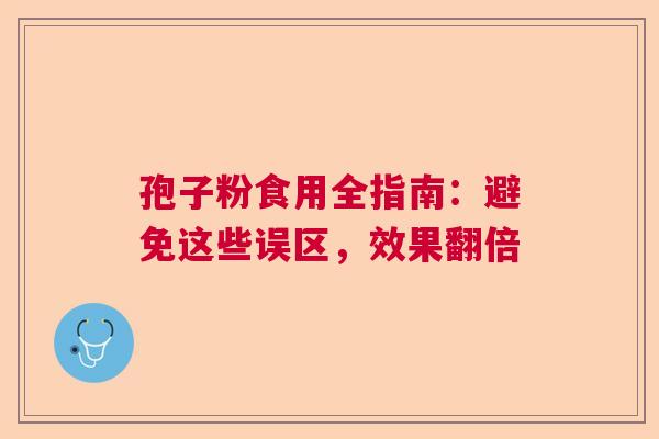 孢子粉食用全指南：避免这些误区，效果翻倍