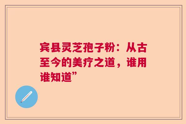 宾县灵芝孢子粉：从古至今的美疗之道，谁用谁知道”