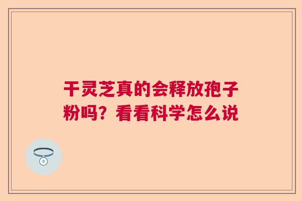 干灵芝真的会释放孢子粉吗？看看科学怎么说