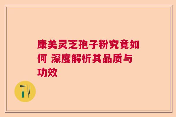 康美灵芝孢子粉究竟如何 深度解析其品质与功效