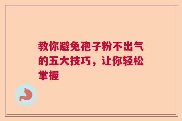 教你避免孢子粉不出气的五大技巧，让你轻松掌握