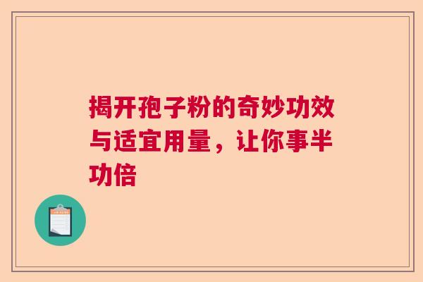 揭开孢子粉的奇妙功效与适宜用量，让你事半功倍