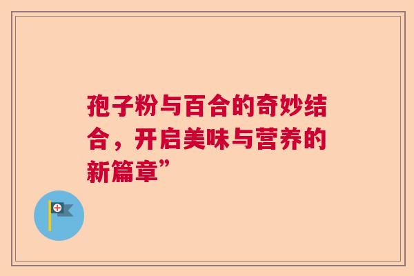 孢子粉与百合的奇妙结合，开启美味与营养的新篇章”