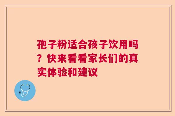 孢子粉适合孩子饮用吗？快来看看家长们的真实体验和建议