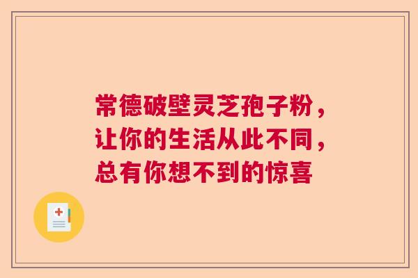 常德破壁灵芝孢子粉，让你的生活从此不同，总有你想不到的惊喜