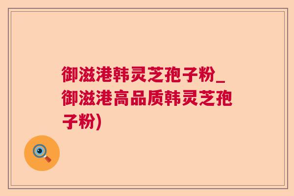 御滋港韩灵芝孢子粉_御滋港高品质韩灵芝孢子粉)