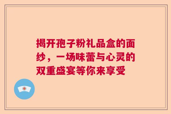 揭开孢子粉礼品盒的面纱，一场味蕾与心灵的双重盛宴等你来享受