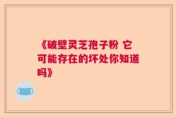 《破壁灵芝孢子粉 它可能存在的坏处你知道吗》