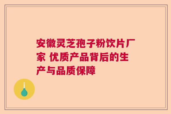 安徽灵芝孢子粉饮片厂家 优质产品背后的生产与品质保障