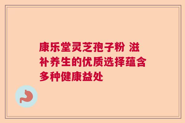 康乐堂灵芝孢子粉 滋补养生的优质选择蕴含多种健康益处