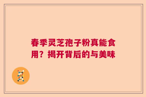 春季灵芝孢子粉真能食用？揭开背后的与美味