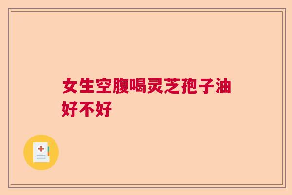 女生空腹喝灵芝孢子油好不好