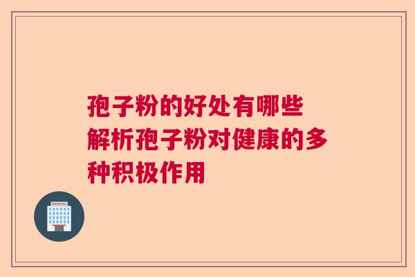 孢子粉的好处有哪些 解析孢子粉对健康的多种积极作用