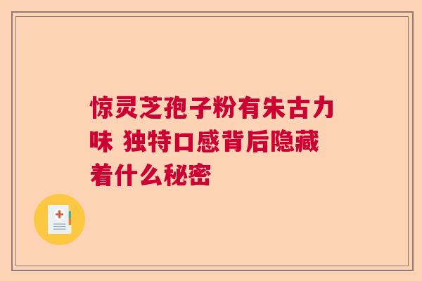 惊灵芝孢子粉有朱古力味 独特口感背后隐藏着什么秘密