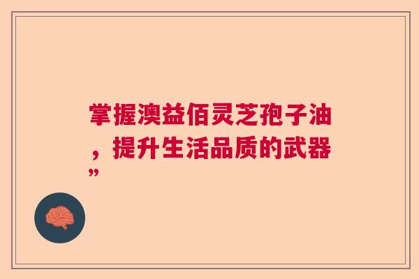 掌握澳益佰灵芝孢子油，提升生活品质的武器”