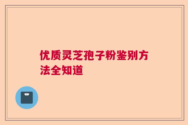 优质灵芝孢子粉鉴别方法全知道