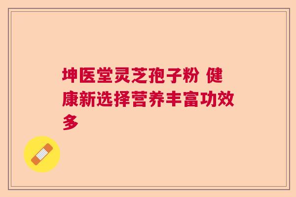 坤医堂灵芝孢子粉 健康新选择营养丰富功效多