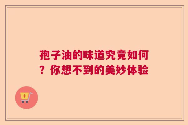 孢子油的味道究竟如何？你想不到的美妙体验