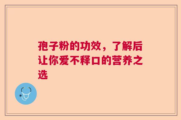 孢子粉的功效，了解后让你爱不释口的营养之选