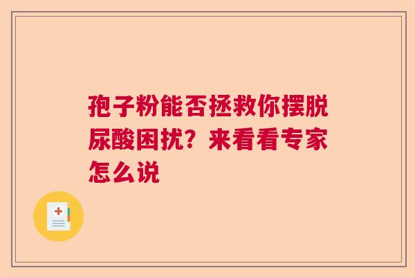 孢子粉能否拯救你摆脱尿酸困扰？来看看专家怎么说