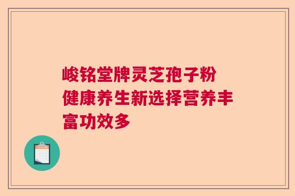 峻铭堂牌灵芝孢子粉 健康养生新选择营养丰富功效多