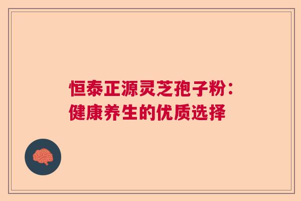 恒泰正源灵芝孢子粉：健康养生的优质选择